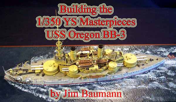 Building the 1/350 YS Masterpieces USS Oregon BB-3 by Jim Baumann