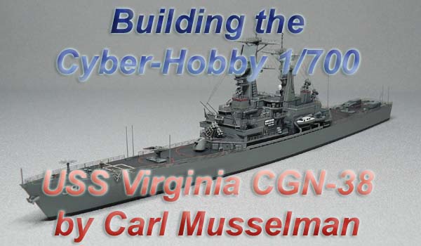 Building the Cyber-Hobby 1/700 USS Virginia CGN-38 by Carl Musselman