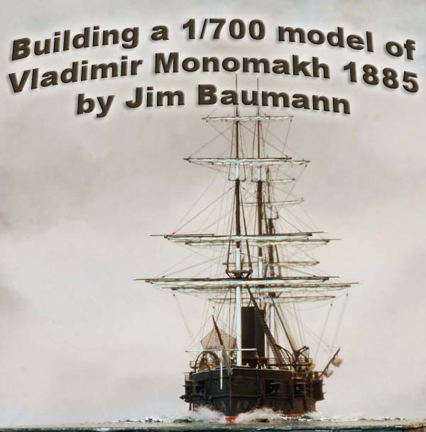 Building a 1/700 model of Vladimir Monomakh  1885 by Jim Baumann